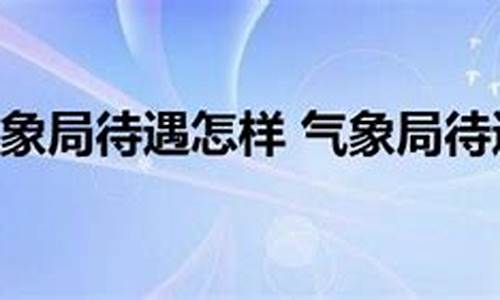 中国气象局待遇怎么样_中国气象局待遇如何